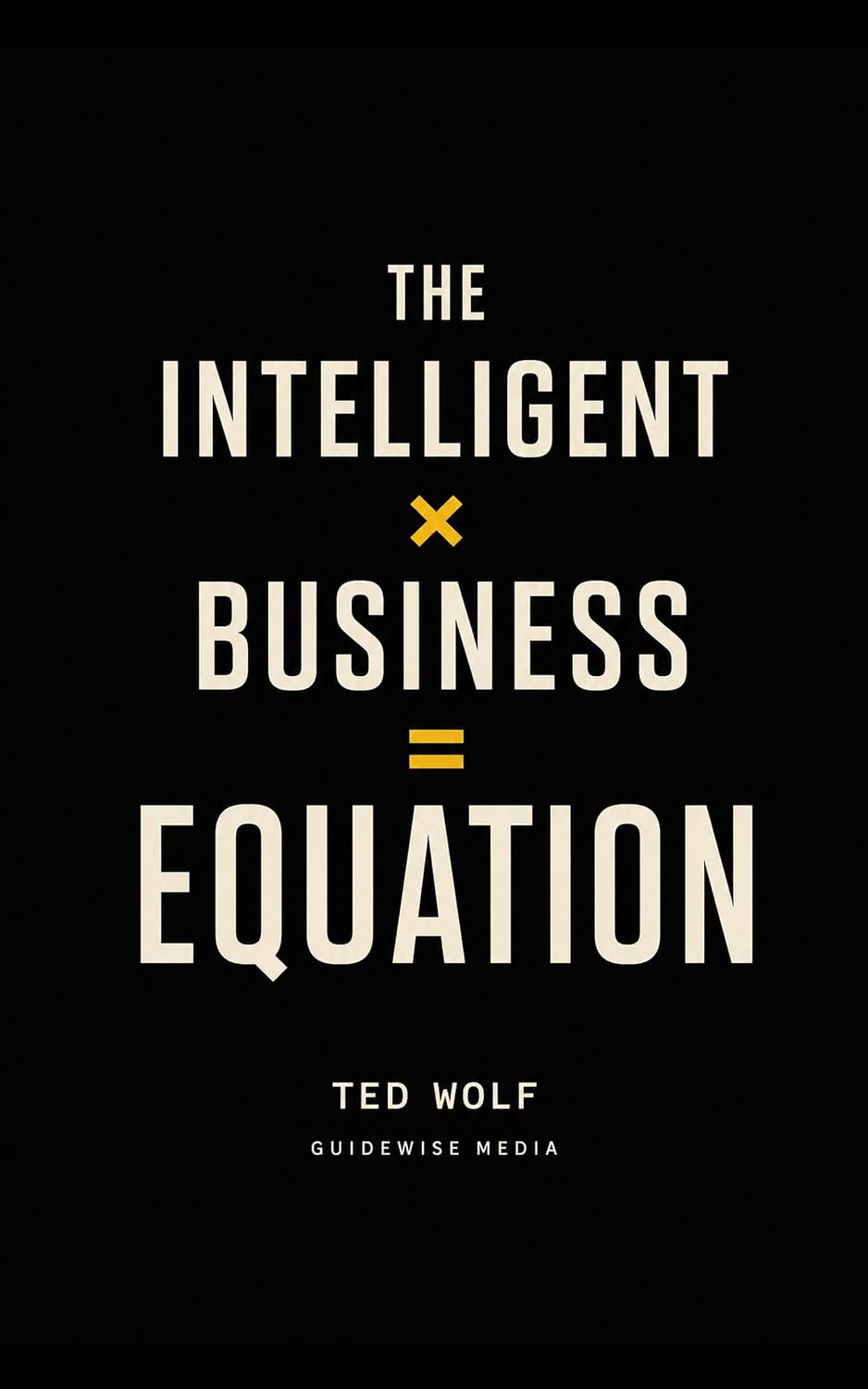 The Intelligent Business Equation by Ted Wolf on how to sell your business at a higher valuation